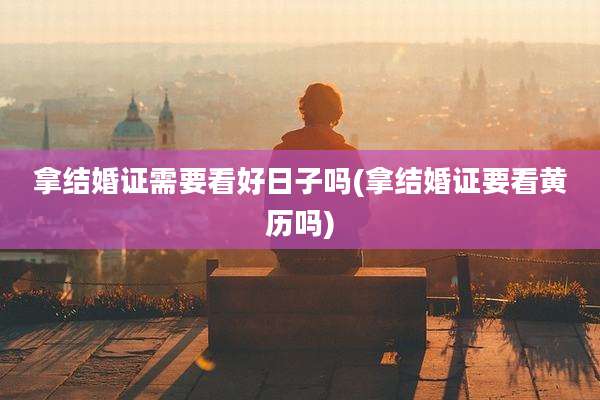 拿结婚证需要看好日子吗(拿结婚证要看黄历吗)