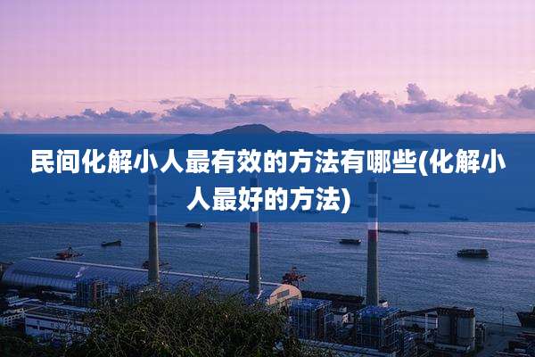 民间化解小人最有效的方法有哪些(化解小人最好的方法)