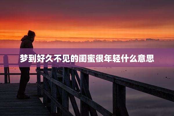 梦到好久不见的闺蜜很年轻什么意思