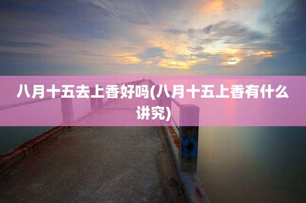八月十五去上香好吗(八月十五上香有什么讲究)