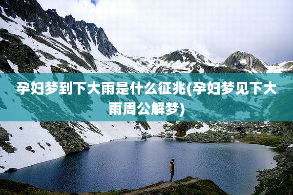 孕妇梦到下大雨是什么征兆(孕妇梦见下大雨周公解梦)