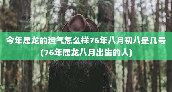 今年属龙的运气怎么样76年八月初八是几号(76年属龙八月出生的人)