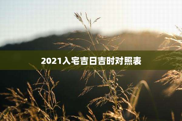 2021入宅吉日吉时对照表