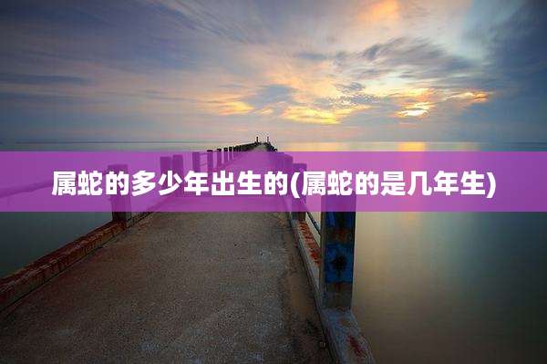 属蛇的多少年出生的(属蛇的是几年生)