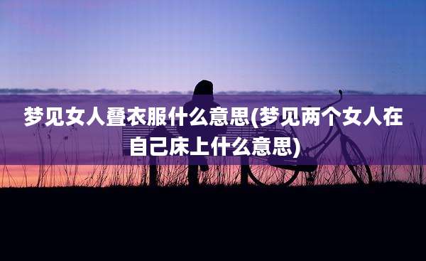梦见女人叠衣服什么意思(梦见两个女人在自己床上什么意思)