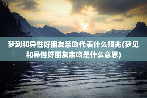 梦到和异性好朋友亲吻代表什么预兆(梦见和异性好朋友亲吻是什么意思)