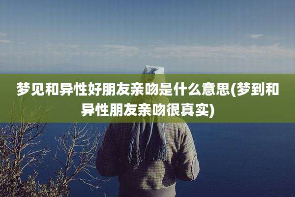 梦见和异性好朋友亲吻是什么意思(梦到和异性朋友亲吻很真实)