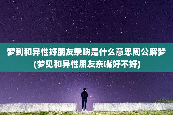 梦到和异性好朋友亲吻是什么意思周公解梦(梦见和异性朋友亲嘴好不好)