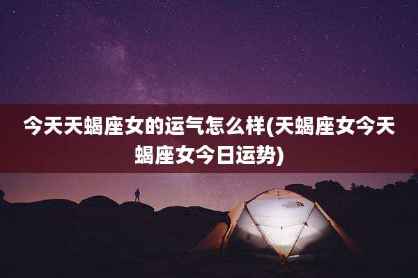 今天天蝎座女的运气怎么样(天蝎座女今天蝎座女今日运势)