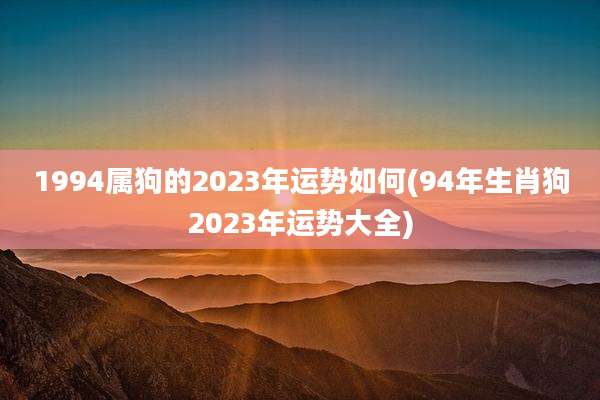 1994属狗的2023年运势如何(94年生肖狗2023年运势大全)