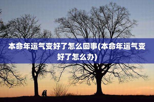 本命年运气变好了怎么回事(本命年运气变好了怎么办)
