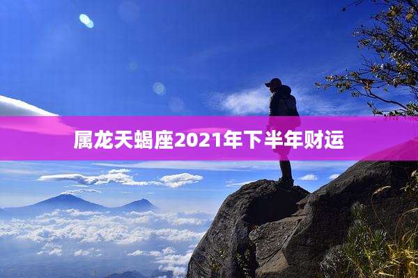 属龙天蝎座2021年下半年财运