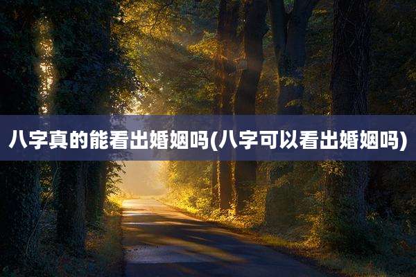 八字真的能看出婚姻吗(八字可以看出婚姻吗)