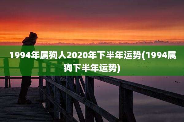 1994年属狗人2020年下半年运势(1994属狗下半年运势)