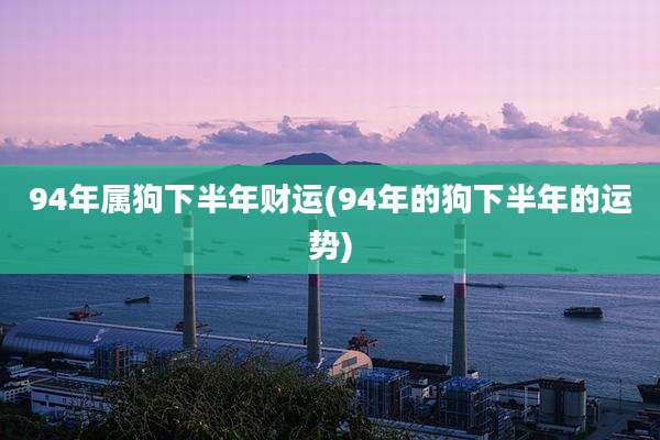 94年属狗下半年财运(94年的狗下半年的运势)