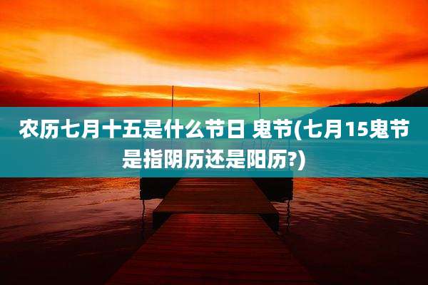 农历七月十五是什么节日 鬼节(七月15鬼节是指阴历还是阳历?)