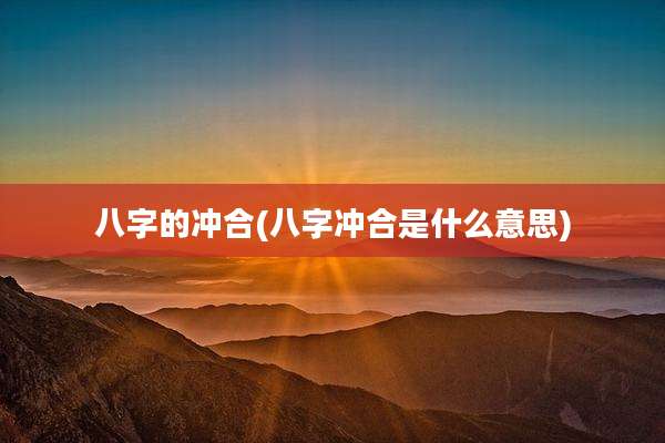 八字的冲合(八字冲合是什么意思)