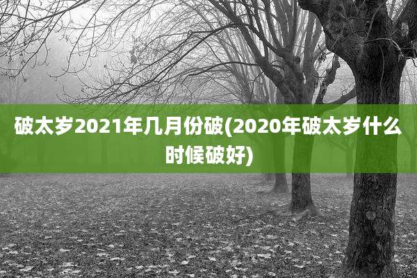 破太岁2021年几月份破(2020年破太岁什么时候破好)