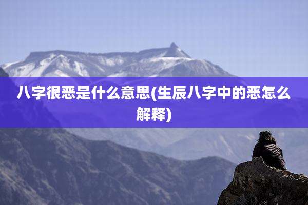 八字很恶是什么意思(生辰八字中的恶怎么解释)