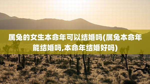 属兔的女生本命年可以结婚吗(属兔本命年能结婚吗,本命年结婚好吗)