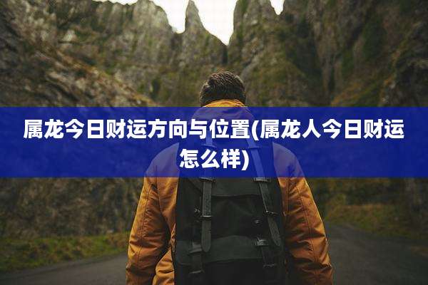 属龙今日财运方向与位置(属龙人今日财运怎么样)