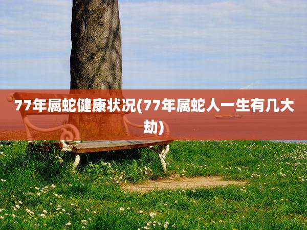 77年属蛇健康状况(77年属蛇人一生有几大劫)