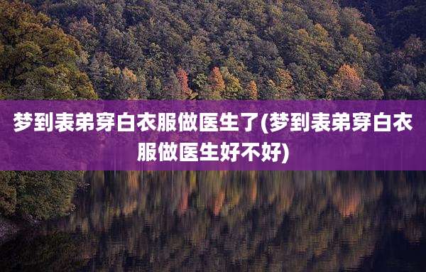 梦到表弟穿白衣服做医生了(梦到表弟穿白衣服做医生好不好)