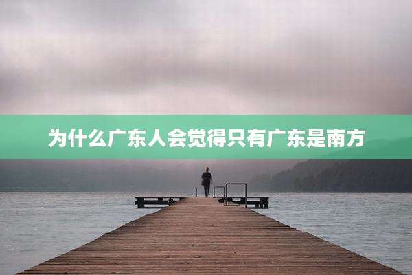 为什么广东人会觉得只有广东是南方
