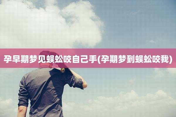 孕早期梦见蜈蚣咬自己手(孕期梦到蜈蚣咬我)