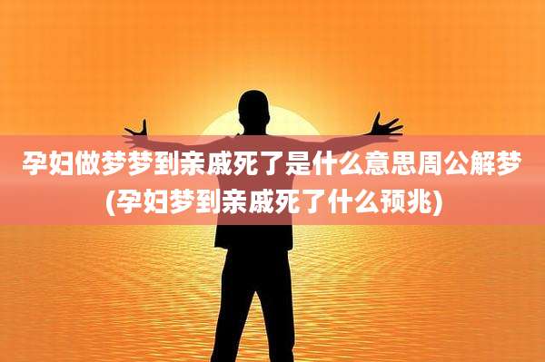 孕妇做梦梦到亲戚死了是什么意思周公解梦(孕妇梦到亲戚死了什么预兆)
