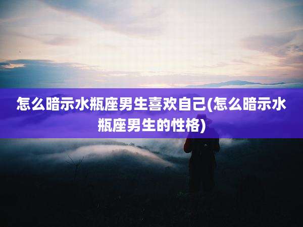 怎么暗示水瓶座男生喜欢自己(怎么暗示水瓶座男生的性格)