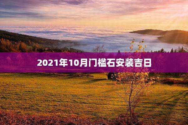 2021年10月门槛石安装吉日