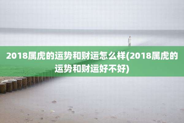 2018属虎的运势和财运怎么样(2018属虎的运势和财运好不好)