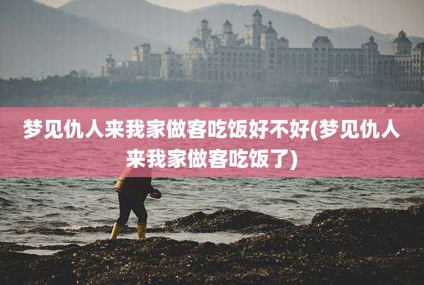 梦见仇人来我家做客吃饭好不好(梦见仇人来我家做客吃饭了)