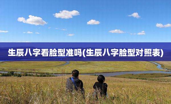 生辰八字看脸型准吗(生辰八字脸型对照表)