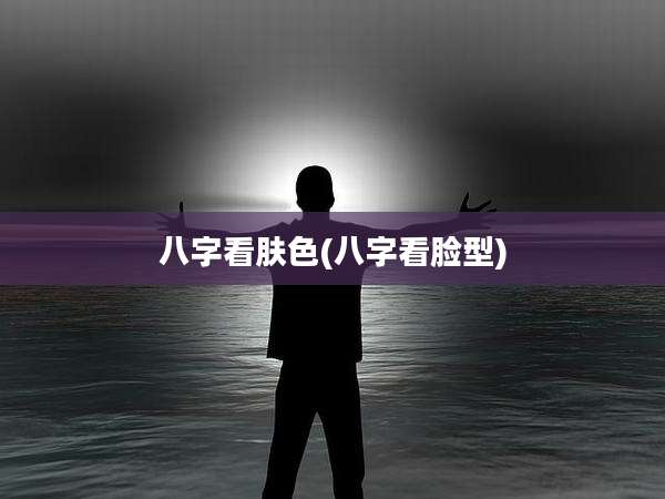 八字看肤色(八字看脸型)
