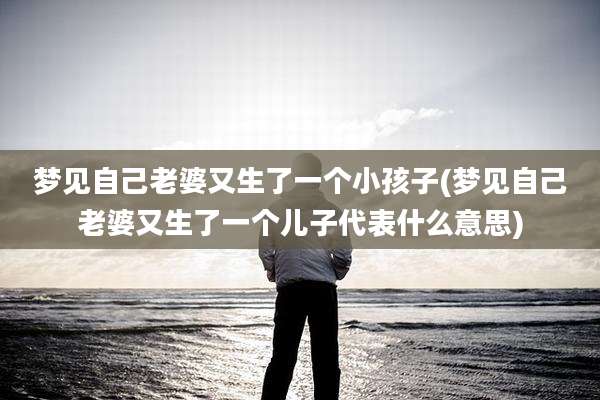 梦见自己老婆又生了一个小孩子(梦见自己老婆又生了一个儿子代表什么意思)