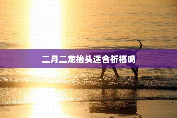 二月二龙抬头适合祈福吗
