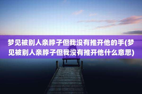 梦见被别人亲脖子但我没有推开他的手(梦见被别人亲脖子但我没有推开他什么意思)