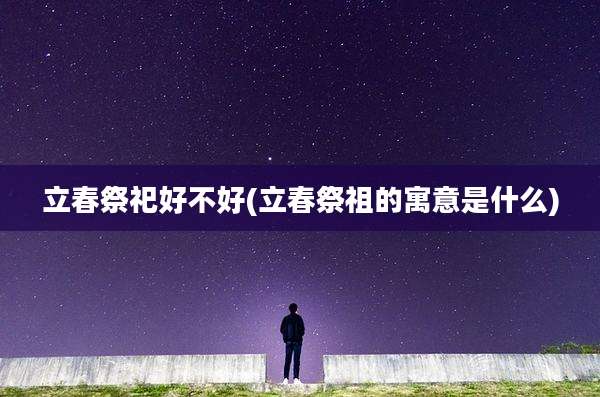立春祭祀好不好(立春祭祖的寓意是什么)