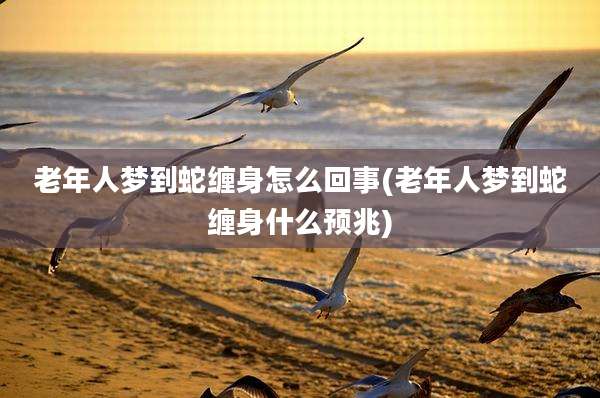 老年人梦到蛇缠身怎么回事(老年人梦到蛇缠身什么预兆)