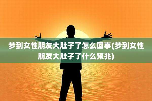 梦到女性朋友大肚子了怎么回事(梦到女性朋友大肚子了什么预兆)