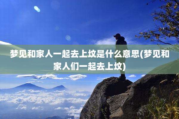梦见和家人一起去上坟是什么意思(梦见和家人们一起去上坟)