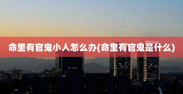 命里有官鬼小人怎么办(命里有官鬼是什么)