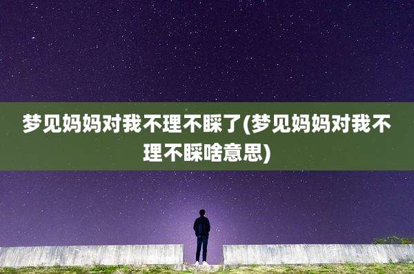 梦见妈妈对我不理不睬了(梦见妈妈对我不理不睬啥意思)