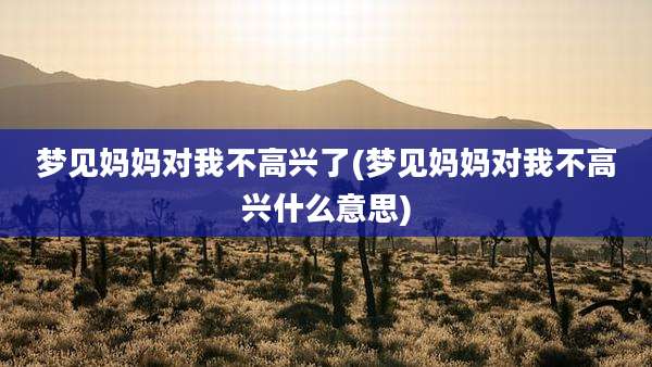 梦见妈妈对我不高兴了(梦见妈妈对我不高兴什么意思)