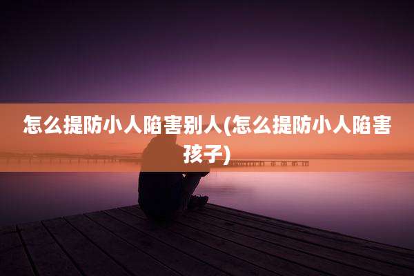 怎么提防小人陷害别人(怎么提防小人陷害孩子)