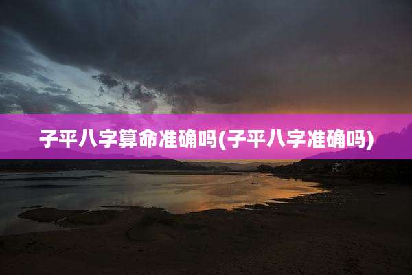 子平八字算命准确吗(子平八字准确吗)