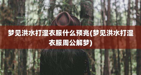 梦见洪水打湿衣服什么预兆(梦见洪水打湿衣服周公解梦)