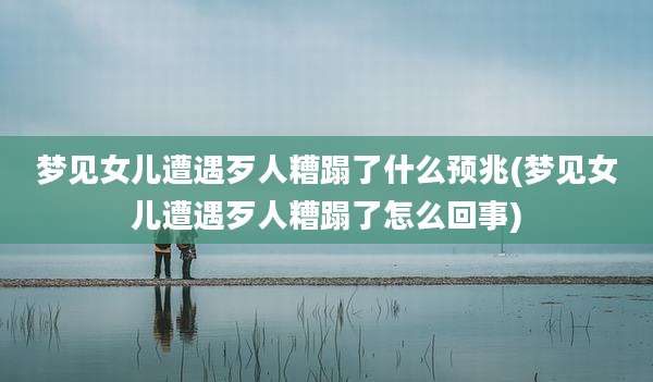 梦见女儿遭遇歹人糟蹋了什么预兆(梦见女儿遭遇歹人糟蹋了怎么回事)